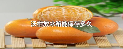 ​沃柑放冰箱能保存多久