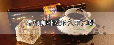 ​酒和咖啡隔多久可以喝