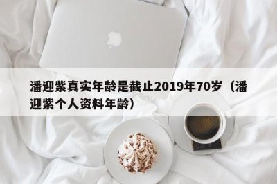 ​潘迎紫真实年龄是截止2019年70岁（潘迎紫个人资料年龄）