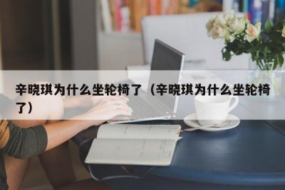 ​辛晓琪为什么坐轮椅了（辛晓琪为什么坐轮椅了）