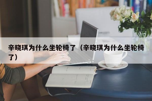 辛晓琪为什么坐轮椅了（辛晓琪为什么坐轮椅了） 