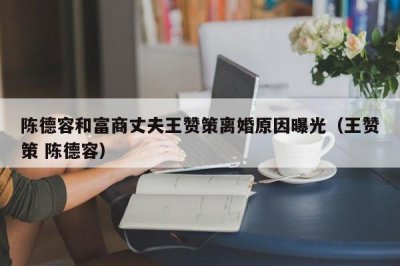 ​陈德容和富商丈夫王赞策离婚原因曝光（王赞策 陈德容）