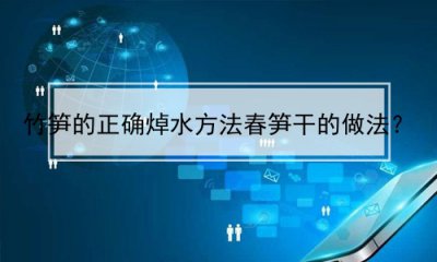 ​竹笋的正确焯水方法春笋干的做法？(春竹笋如何焯水)