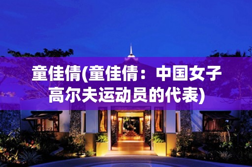 童佳倩(童佳倩:中国女子高尔夫运动员的代表) 童佳倩(童佳倩:中国女子高尔夫运动员的代表)