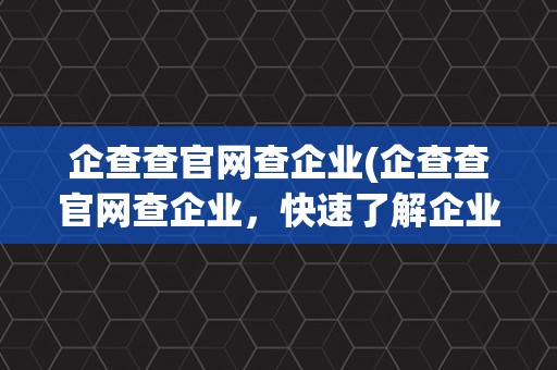 企查查官网查企业(企查查官网查企业，快速了解企业信用信息)