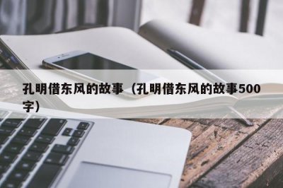 ​孔明借东风的故事（孔明借东风的故事500字）