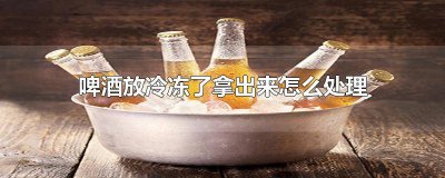 ​啤酒冻着了拿出来怎么办 啤酒放冷冻结冰了怎么办