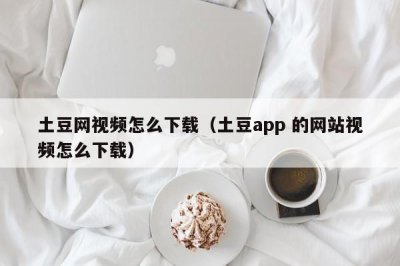 ​土豆网视频怎么下载（土豆app 的网站视频怎么下载）