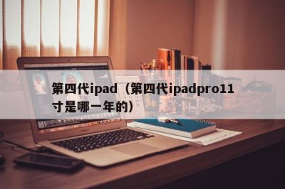 ​第四代ipad（第四代ipadpro11寸是哪一年的）