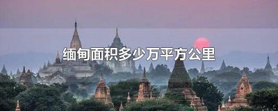 ​缅甸有多少平方公里 缅甸有多少平方公里多少人口